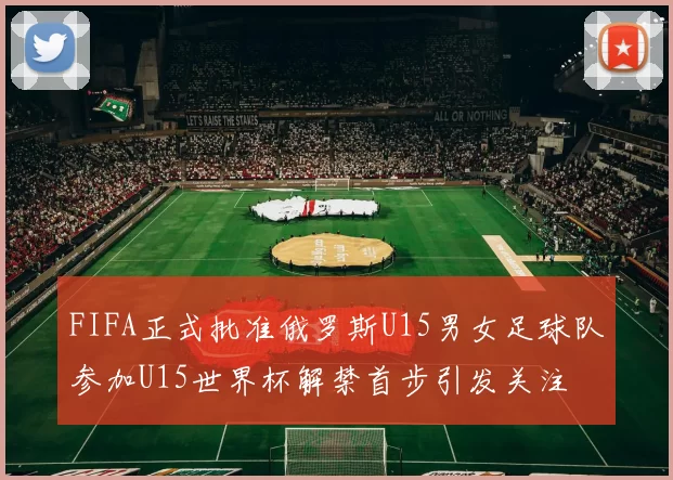 FIFA正式批准俄罗斯U15男女足球队参加U15世界杯解禁首步引发关注